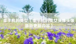 拿手机的美女（拿手机的美女头像头像最新更新内容）