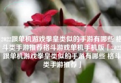 2022跟单机游戏拳皇类似的手游有哪些 格斗类手游推荐格斗游戏单机手机版「2022跟单机游戏拳皇类似的手游有哪些 格斗类手游推荐」