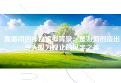 直播间的神秘虚拟背景：是如何创造出令人叹为观止的汉字之美