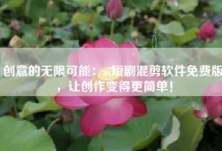 创意的无限可能：ai短剧混剪软件免费版，让创作变得更简单！