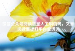 微信公众号阅读量是人工刷的吗，文章阅读量提升平台靠谱吗