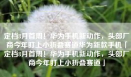 定档8月首周！华为手机新动作，头部厂商今年盯上小折叠赛道华为新款手机「定档8月首周！华为手机新动作，头部厂商今年盯上小折叠赛道」