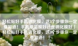 轻松贴好手机钢化膜，这5个步骤你一定要知道！手机原装膜好还是钢化膜好「轻松贴好手机钢化膜，这5个步骤你一定要知道！」