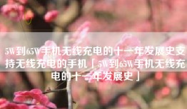 5W到65W手机无线充电的十一年发展史支持无线充电的手机「5W到65W手机无线充电的十一年发展史」