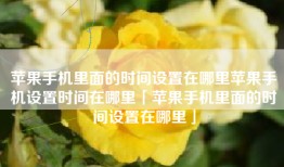 苹果手机里面的时间设置在哪里苹果手机设置时间在哪里「苹果手机里面的时间设置在哪里」