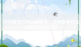 为何要发行可转换债券？这种债券对公司融资有何优势？