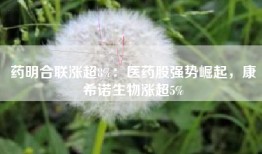 药明合联涨超8%：医药股强势崛起，康希诺生物涨超5%