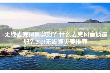 无线麦克风哪款好？什么麦克风音质最好？2024无线领夹麦推荐