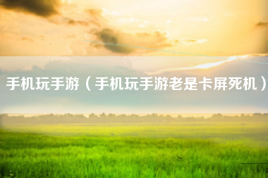 手机玩手游（手机玩手游老是卡屏死机）