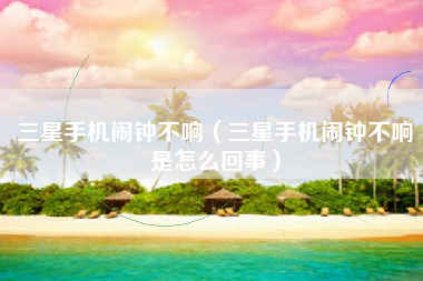 三星手机闹钟不响（三星手机闹钟不响是怎么回事）
