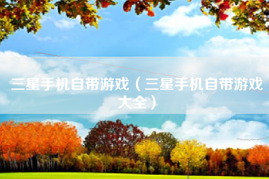 三星手机自带游戏（三星手机自带游戏大全）