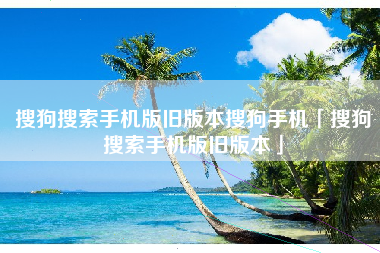 搜狗搜索手机版旧版本搜狗手机「搜狗搜索手机版旧版本」