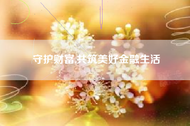 守护财富,共筑美好金融生活